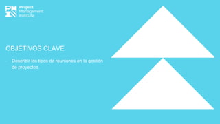 OBJETIVOS CLAVE
∙ Describir los tipos de reuniones en la gestión
de proyectos.
 
