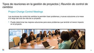 Tipos de reuniones en la gestión de proyectos | Reunión de control de
cambios
Project Change Control Meetings
Las reuniones de control de cambios le permiten traer problemas y nuevas soluciones a la mesa
a lo largo del ciclo de vida de un proyecto.
• Puede determinar las mejores soluciones para esos problemas que tendrán el menor impacto
en el proyecto.
80
 