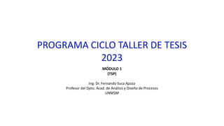 PROGRAMA CICLO TALLER DE TESIS
2023
MÓDULO 1
(TSP)
Ing. Dr. Fernando Suca Apaza
Profesor del Dpto. Acad. de Análisis y Diseño de Procesos
UNMSM
 