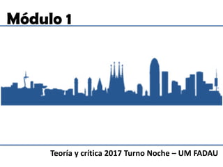 Módulo 1
Teoría y Crítica de la Arquitectura – 2017 - Turno Noche – UM FADAU
La ciudad moderna y posmoderna
 