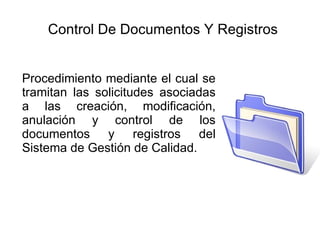 Control De Documentos Y Registros Procedimiento mediante el cual se tramitan las solicitudes asociadas a las creación, modificación, anulación y control de los documentos y registros del Sistema de Gestión de Calidad.  