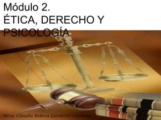 Módulo 2.  ÉTICA, DERECHO Y PSICOLOGÍA Mtra. Claudia Rebeca Gutiérrez Cardona 