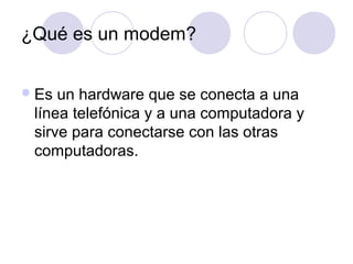 ¿Qué es un modem?
Es un hardware que se conecta a una
línea telefónica y a una computadora y
sirve para conectarse con la...