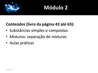 Conteúdos (livro da página 43 até 63):
• Substâncias simples e compostas
• Misturas: separação de misturas
• Aulas práticas
13:41:32
A QuímicaMódulo 2
 