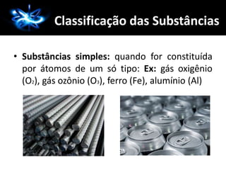 A Química
• Substâncias simples: quando for constituída
por átomos de um só tipo: Ex: gás oxigênio
(O2), gás ozônio (O3), ferro (Fe), alumínio (Al)
Classificação das Substâncias
 