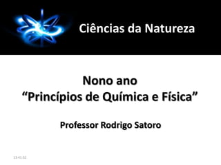 Professor Rodrigo Satoro
Nono ano
“Princípios de Química e Física”
Ciências da Natureza
13:41:32
 