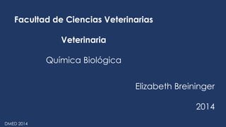 Facultad de Ciencias Veterinarias 
Veterinaria 
Química Biológica 
Elizabeth Breininger 
2014 
DMED 2014 
 