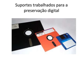 Suportes trabalhados para a 
preservação digital 
 