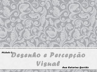 Desenho e Percepção
Visual Ana Catarina Garrido
Módulo 2
 