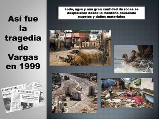 Así fue
la
tragedia
de
Vargas
en 1999
Lodo, agua y una gran cantidad de rocas se
desplazaron desde la montaña causando
muertes y daños materiales
 
