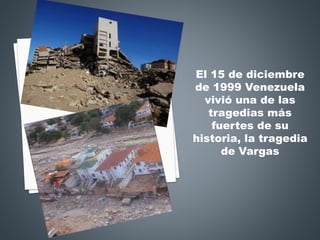 El 15 de diciembre
de 1999 Venezuela
vivió una de las
tragedias más
fuertes de su
historia, la tragedia
de Vargas
