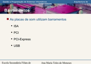 Ana Maria Teles de Meneses
Gestão e Programação de Sistemas Informáticos Arquitectura de
Computadores
Escola Secundária Filipa de
Barramentos
 As placas de som utilizam barramentos
 ISA
 PCI
 PCI-Express
 USB
 