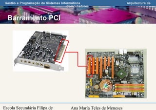 Ana Maria Teles de Meneses
Gestão e Programação de Sistemas Informáticos Arquitectura de
Computadores
Escola Secundária Filipa de
Barramento PCI
 