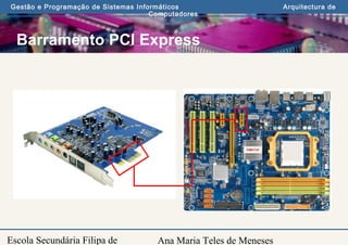 Ana Maria Teles de Meneses
Gestão e Programação de Sistemas Informáticos Arquitectura de
Computadores
Escola Secundária Filipa de
Barramento PCI Express
 