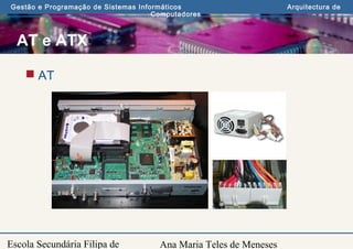 Ana Maria Teles de Meneses
Gestão e Programação de Sistemas Informáticos Arquitectura de
Computadores
Escola Secundária Filipa de
AT e ATX
 AT
 