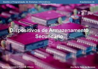 Ana Maria Teles de MenesesEscola Secundária Filipa de Vilhena
Gestão e Programação de Sistemas Informáticos Arquitectura de
Computadores
Dispositivos de Armazenamento
Secundário
 