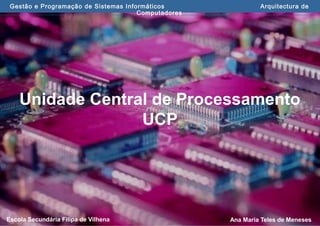 Ana Maria Teles de MenesesEscola Secundária Filipa de Vilhena
Gestão e Programação de Sistemas Informáticos Arquitectura de
Computadores
Unidade Central de Processamento
UCP
 