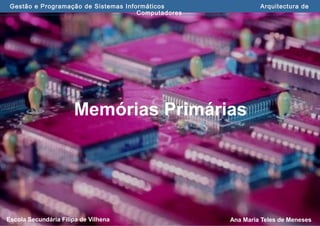 Ana Maria Teles de MenesesEscola Secundária Filipa de Vilhena
Gestão e Programação de Sistemas Informáticos Arquitectura de
Computadores
Memórias Primárias
 