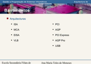 Ana Maria Teles de Meneses
Gestão e Programação de Sistemas Informáticos Arquitectura de
Computadores
Escola Secundária Filipa de
Barramentos
 Arquitecturas
 ISA
 MCA
 EISA
 VLB
 PCI
 AGP
 PCI Express
 AGP Pro
 USB
 
