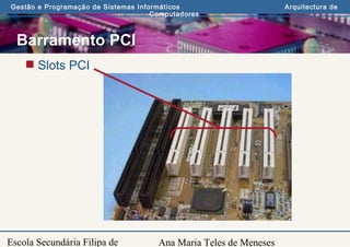 Ana Maria Teles de Meneses
Gestão e Programação de Sistemas Informáticos Arquitectura de
Computadores
Escola Secundária Filipa de
Barramento PCI
 Slots PCI
 