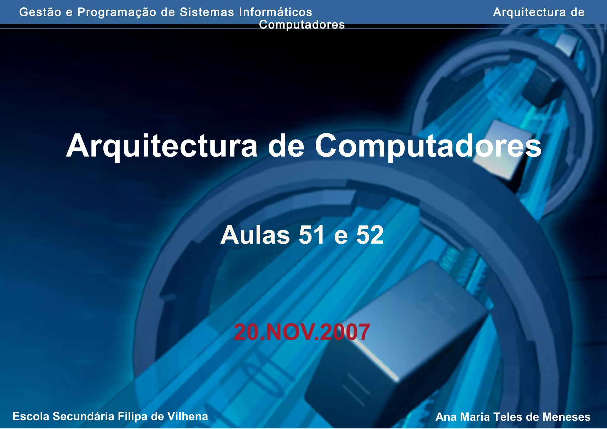 Gestão e Programação de Sistemas Informáticos Arquitectura de
Computadores
Escola Secundária Filipa de Vilhena Ana Maria Teles de Meneses
Arquitectura de Computadores
Aulas 51 e 52
20.NOV.2007
 