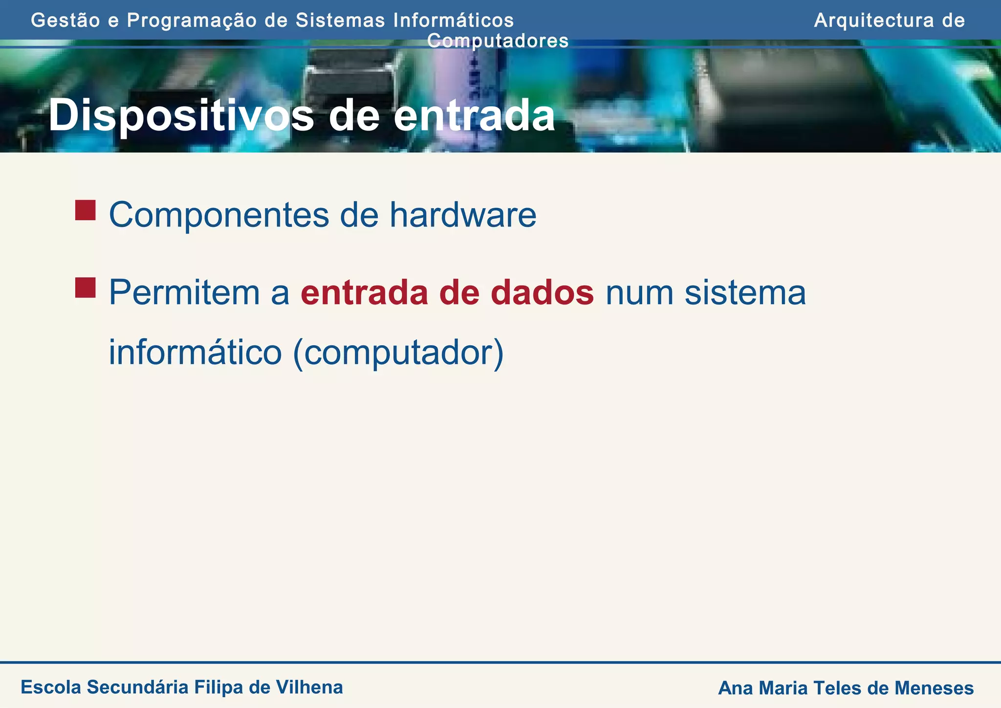 Gestão e Programação de Sistemas Informáticos Arquitectura de
Computadores
Ana Maria Teles de MenesesEscola Secundária Filipa de Vilhena
Dispositivos de entrada
 Componentes de hardware
 Permitem a entrada de dados num sistema
informático (computador)
 
