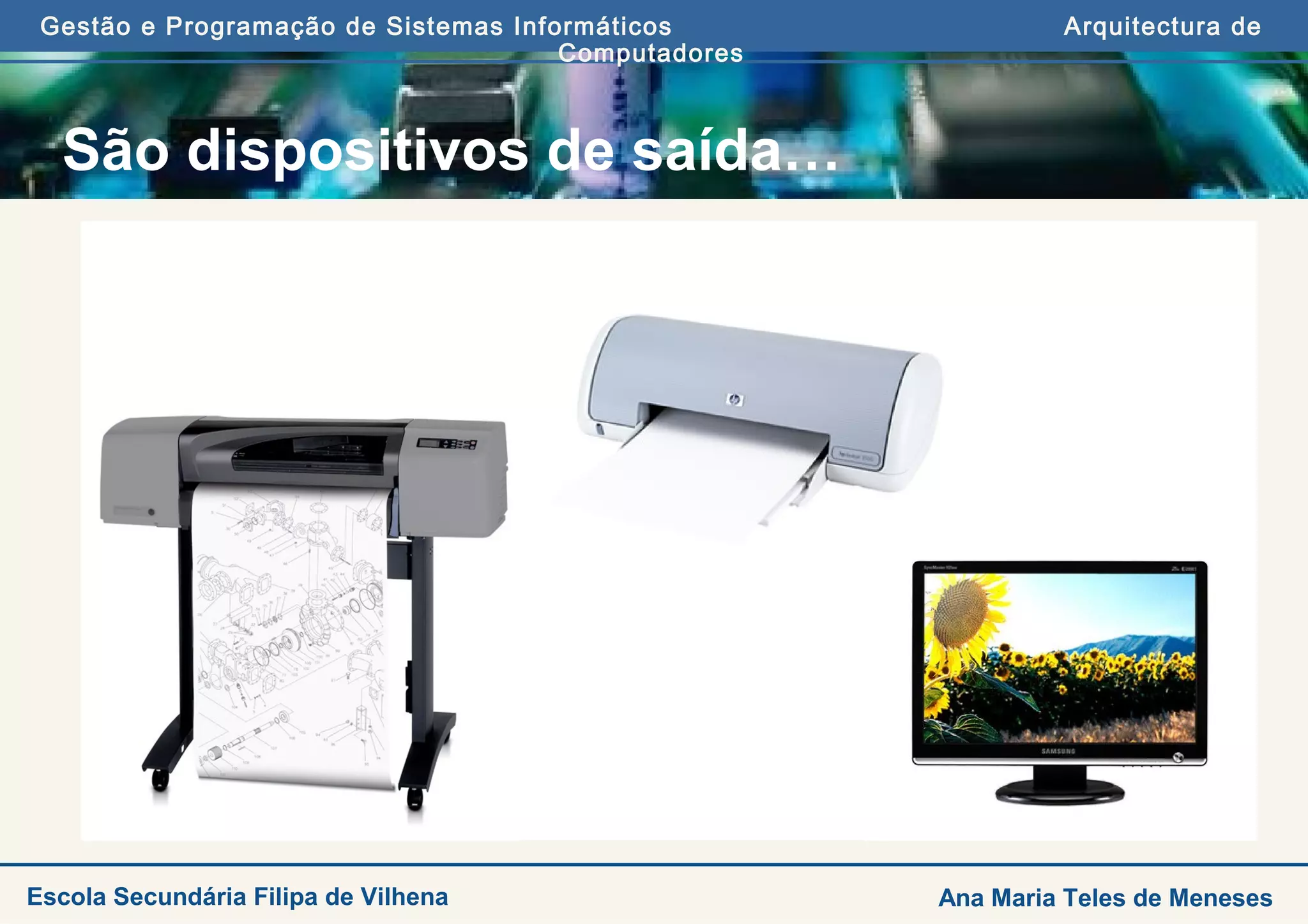 Gestão e Programação de Sistemas Informáticos Arquitectura de
Computadores
Ana Maria Teles de MenesesEscola Secundária Filipa de Vilhena
São dispositivos de saída…
 