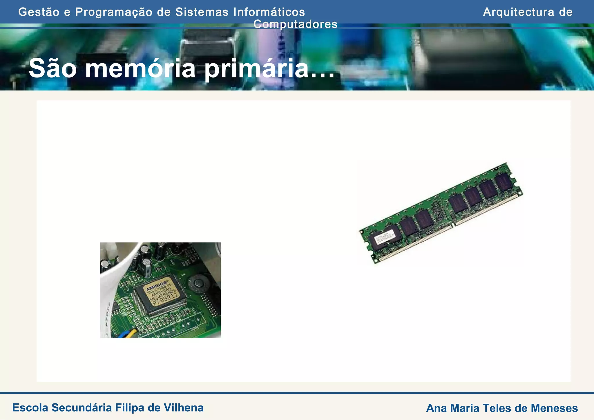 Gestão e Programação de Sistemas Informáticos Arquitectura de
Computadores
Ana Maria Teles de MenesesEscola Secundária Filipa de Vilhena
São memória primária…
 