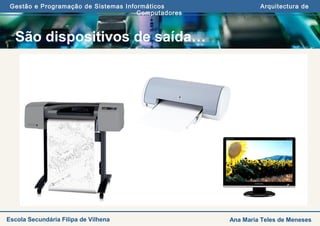Gestão e Programação de Sistemas Informáticos Arquitectura de
Computadores
Ana Maria Teles de MenesesEscola Secundária Filipa de Vilhena
São dispositivos de saída…
 
