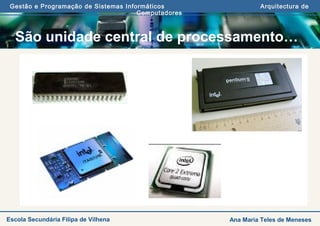 Gestão e Programação de Sistemas Informáticos Arquitectura de
Computadores
Ana Maria Teles de MenesesEscola Secundária Filipa de Vilhena
São unidade central de processamento…
 