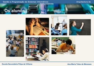 Gestão e Programação de Sistemas Informáticos Arquitectura de
Computadores
Ana Maria Teles de MenesesEscola Secundária Filipa de Vilhena
Os alunos…
 