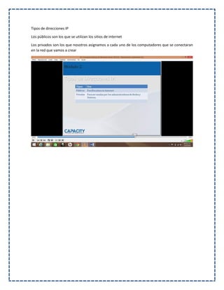 Tipos de direcciones IP
Los públicos son los que se utilizan los sitios de internet
Los privados son los que nosotros asignamos a cada uno de los computadores que se conectaran
en la red que vamos a crear
 