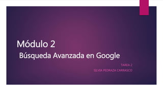 Módulo 2
Búsqueda Avanzada en Google
TAREA 2
SILVIA PEDRAZA CARRASCO
 