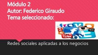 Módulo 2
Autor: Federico Giraudo
Tema seleccionado:
Redes sociales aplicadas a los negocios
 