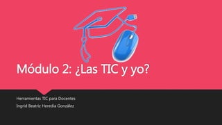 Módulo 2: ¿Las TIC y yo?
Herramientas TIC para Docentes
Ingrid Beatriz Heredia González
 