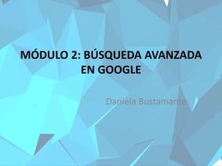 MÓDULO 2: BÚSQUEDA AVANZADA
EN GOOGLE
Daniela Bustamante
 