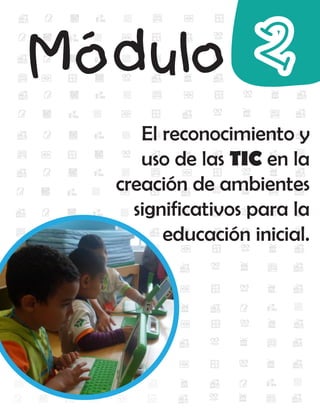 Módulo 2
El reconocimiento y
uso de las TIC en la
creación de ambientes
significativos para la
educación inicial.
 