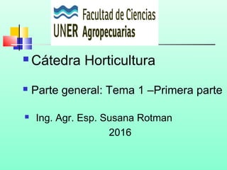  Ing. Agr. Esp. Susana Rotman
2016
 Parte general: Tema 1 –Primera parte
 Cátedra Horticultura
Faculta
 