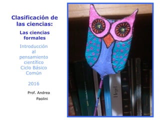 Clasificación de
las ciencias:
Las ciencias
formales
Introducción
al
pensamiento
científico
Ciclo Básico
Común
2016
Prof. Andrea
Paolini  
 