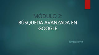 MÓDULO 2:
BÚSQUEDA AVANZADA EN
GOOGLE
-DAVID CHAVEZ
 