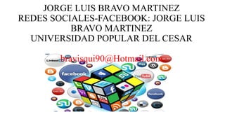 JORGE LUIS BRAVO MARTINEZ
REDES SOCIALES-FACEBOOK: JORGE LUIS
BRAVO MARTINEZ
UNIVERSIDAD POPULAR DEL CESAR
bravisqui90@Hotmail.com
 