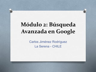Módulo 2: Búsqueda
Avanzada en Google
Carlos Jiménez Rodríguez
La Serena - CHILE
 