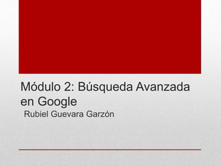 Módulo 2: Búsqueda Avanzada
en Google
Rubiel Guevara Garzón
 