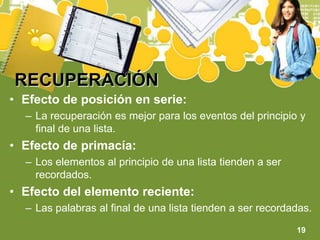 RECUPERACIÓNEfecto de posición en serie:La recuperación es mejor para los eventos del principio y final de una lista.Efecto de primacía:Los elementos al principio de una lista tienden a ser recordados.Efecto del elemento reciente:Las palabras al final de una lista tienden a ser recordadas.19