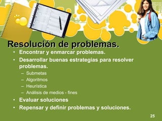 Resolución de problemas.Encontrar y enmarcar problemas.Desarrollar buenas estrategias para resolver problemas.SubmetasAlgoritmosHeurísticaAnálisis de medios - finesEvaluar solucionesRepensar y definir problemas y soluciones.25