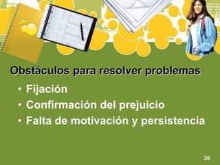 Obstáculos para resolver problemasFijaciónConfirmación del prejuicioFalta de motivación y persistencia26