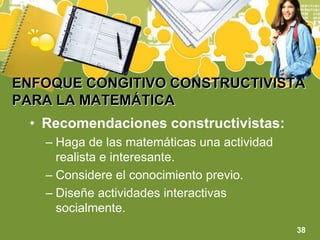 ENFOQUE CONGITIVO CONSTRUCTIVISTA PARA LA MATEMÁTICARecomendaciones constructivistas:Haga de las matemáticas una actividad realista e interesante.Considere el conocimiento previo.Diseñe actividades interactivas socialmente.38