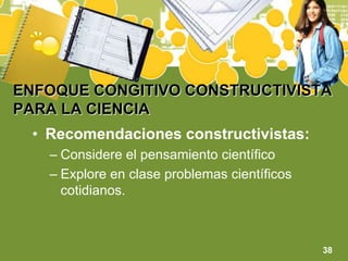 ENFOQUE CONGITIVO CONSTRUCTIVISTA PARA LA CIENCIARecomendaciones constructivistas:Considere el pensamiento científicoExplore en clase problemas científicos cotidianos.38