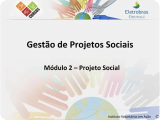 Gestão de Projetos Sociais

    Módulo 2 – Projeto Social




                         Instituto Voluntários em Ação
 
