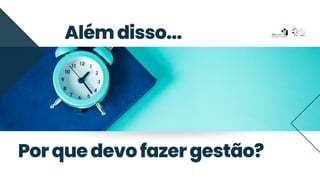 Alémdisso...
Porquedevofazergestão?
 